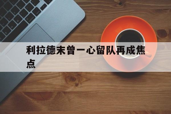 利拉德末曾一心留队再成焦点(利拉德 you can go)|体育赛事资讯